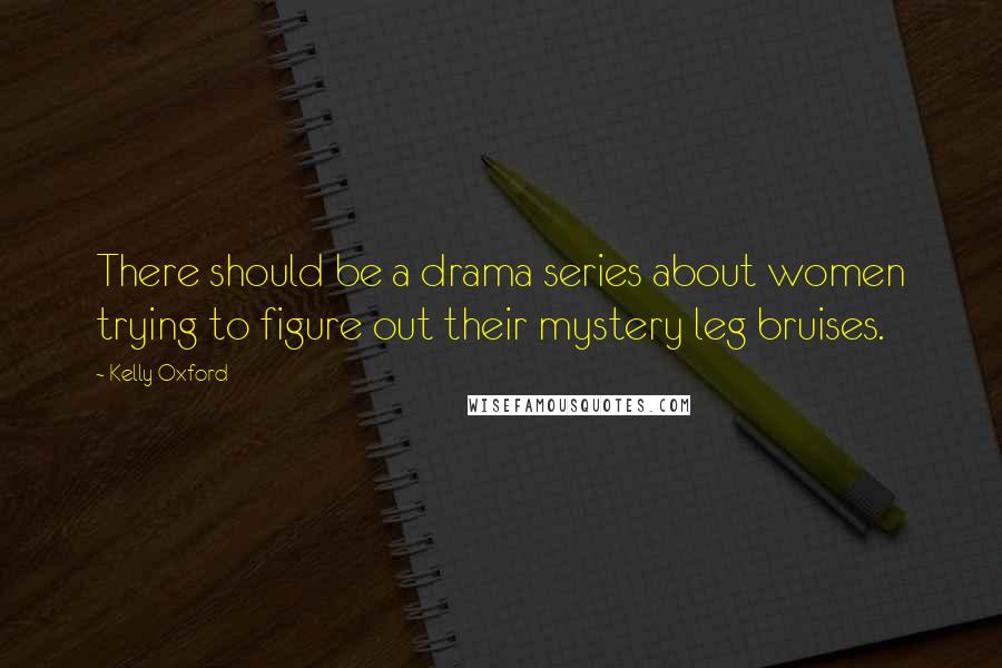 Kelly Oxford Quotes: There should be a drama series about women trying to figure out their mystery leg bruises.