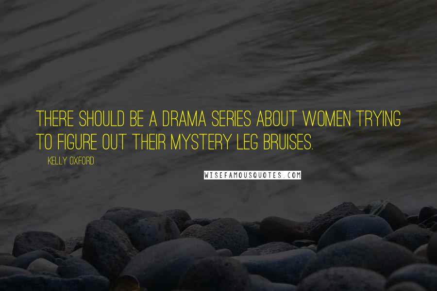 Kelly Oxford Quotes: There should be a drama series about women trying to figure out their mystery leg bruises.