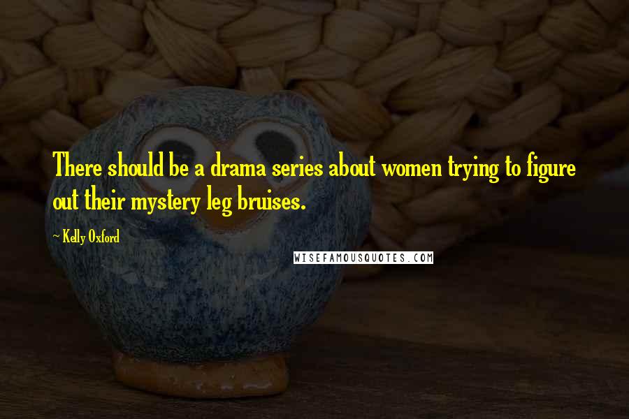 Kelly Oxford Quotes: There should be a drama series about women trying to figure out their mystery leg bruises.