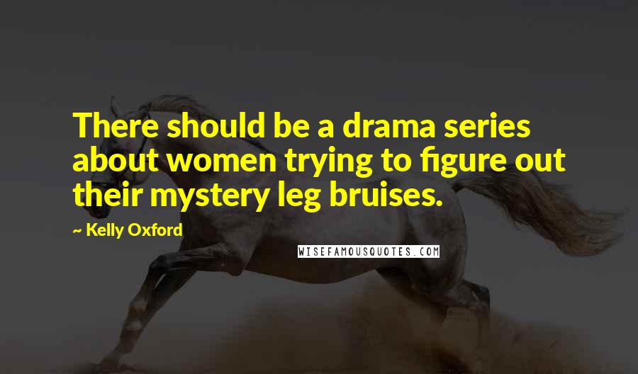 Kelly Oxford Quotes: There should be a drama series about women trying to figure out their mystery leg bruises.