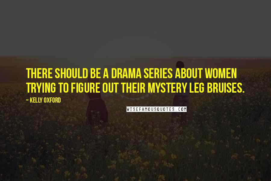 Kelly Oxford Quotes: There should be a drama series about women trying to figure out their mystery leg bruises.