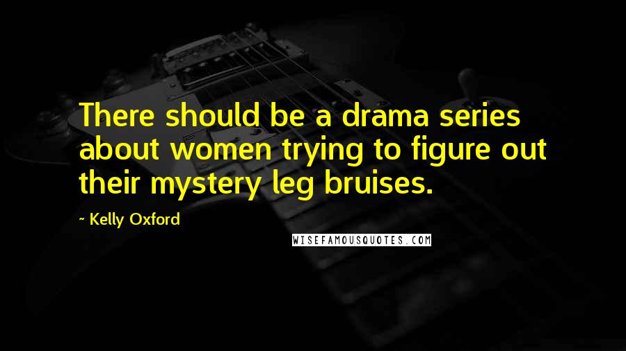 Kelly Oxford Quotes: There should be a drama series about women trying to figure out their mystery leg bruises.