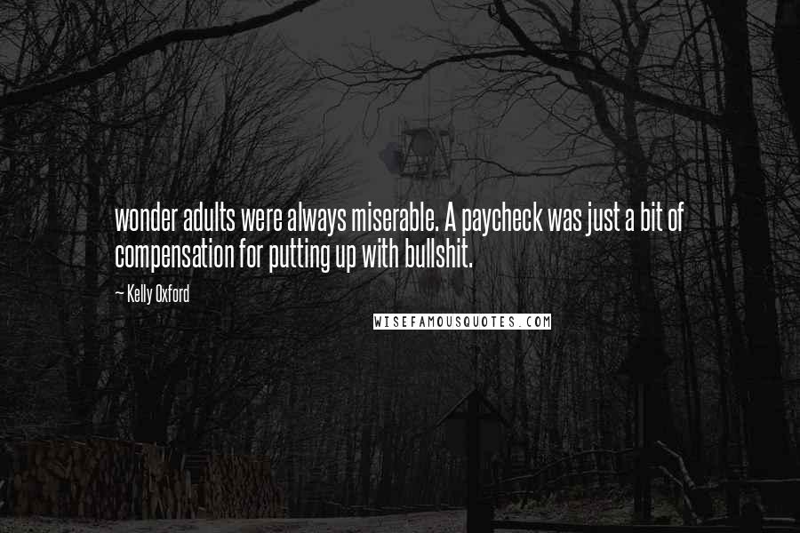 Kelly Oxford Quotes: wonder adults were always miserable. A paycheck was just a bit of compensation for putting up with bullshit.