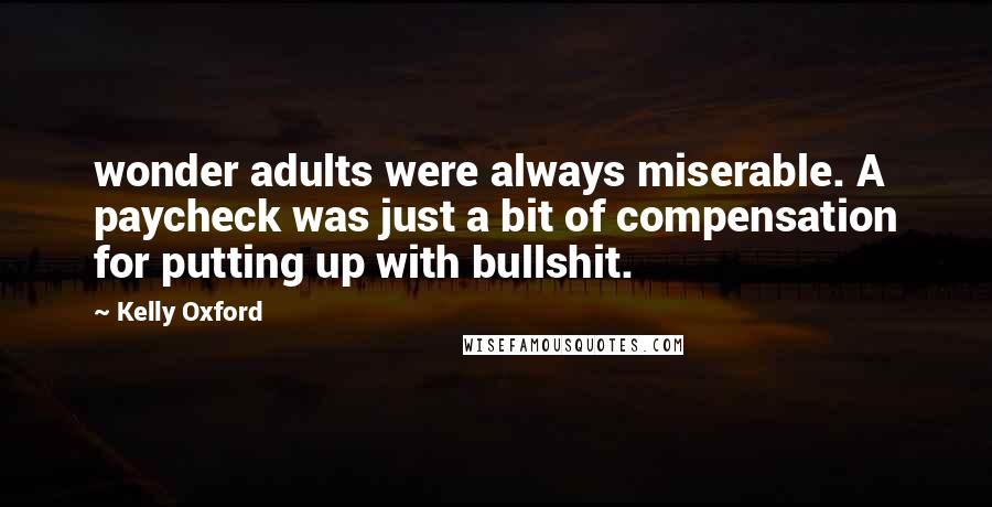 Kelly Oxford Quotes: wonder adults were always miserable. A paycheck was just a bit of compensation for putting up with bullshit.