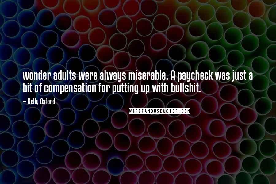 Kelly Oxford Quotes: wonder adults were always miserable. A paycheck was just a bit of compensation for putting up with bullshit.