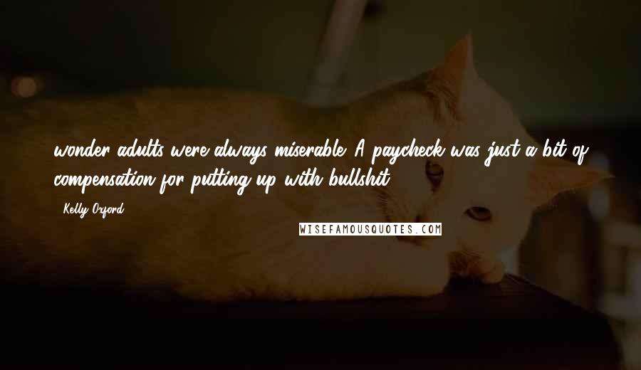 Kelly Oxford Quotes: wonder adults were always miserable. A paycheck was just a bit of compensation for putting up with bullshit.