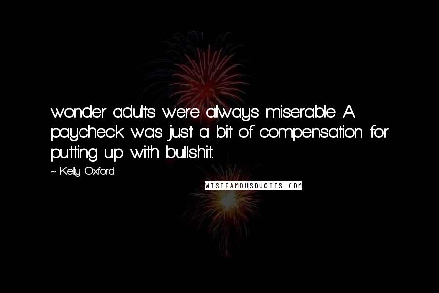 Kelly Oxford Quotes: wonder adults were always miserable. A paycheck was just a bit of compensation for putting up with bullshit.