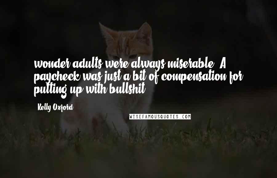 Kelly Oxford Quotes: wonder adults were always miserable. A paycheck was just a bit of compensation for putting up with bullshit.