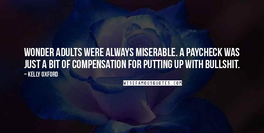 Kelly Oxford Quotes: wonder adults were always miserable. A paycheck was just a bit of compensation for putting up with bullshit.