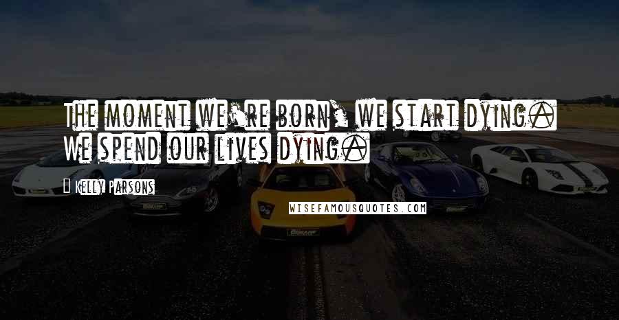 Kelly Parsons Quotes: The moment we're born, we start dying. We spend our lives dying.