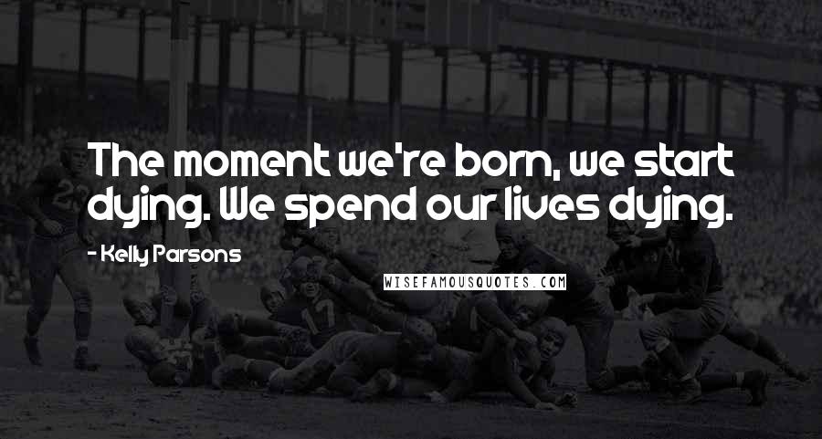 Kelly Parsons Quotes: The moment we're born, we start dying. We spend our lives dying.