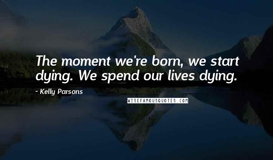 Kelly Parsons Quotes: The moment we're born, we start dying. We spend our lives dying.