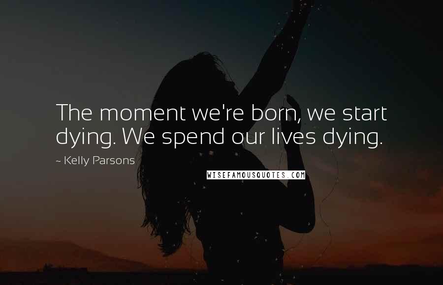 Kelly Parsons Quotes: The moment we're born, we start dying. We spend our lives dying.