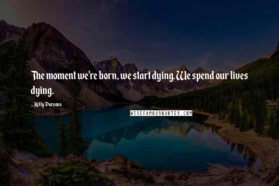 Kelly Parsons Quotes: The moment we're born, we start dying. We spend our lives dying.