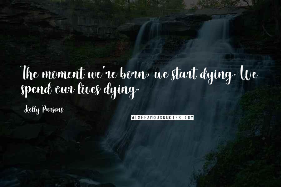 Kelly Parsons Quotes: The moment we're born, we start dying. We spend our lives dying.