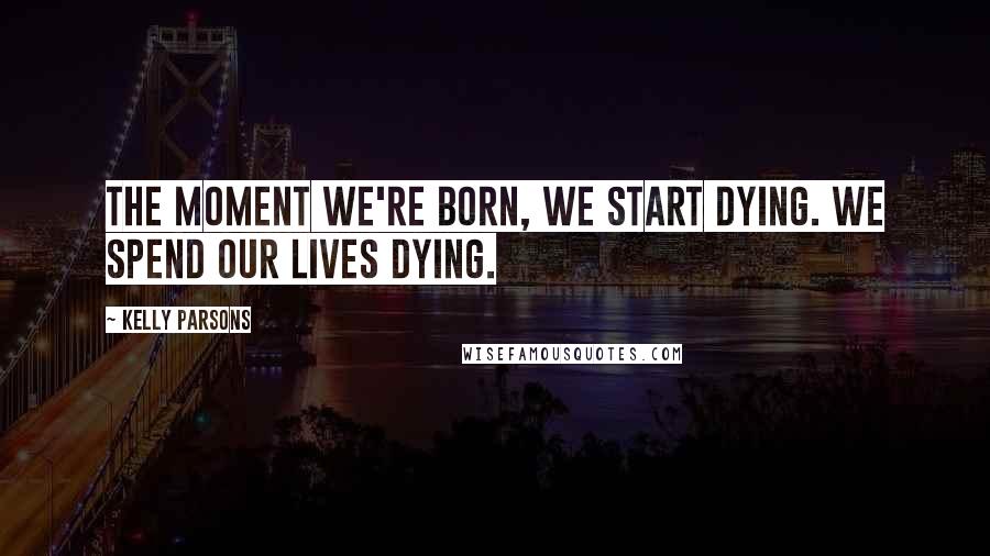 Kelly Parsons Quotes: The moment we're born, we start dying. We spend our lives dying.