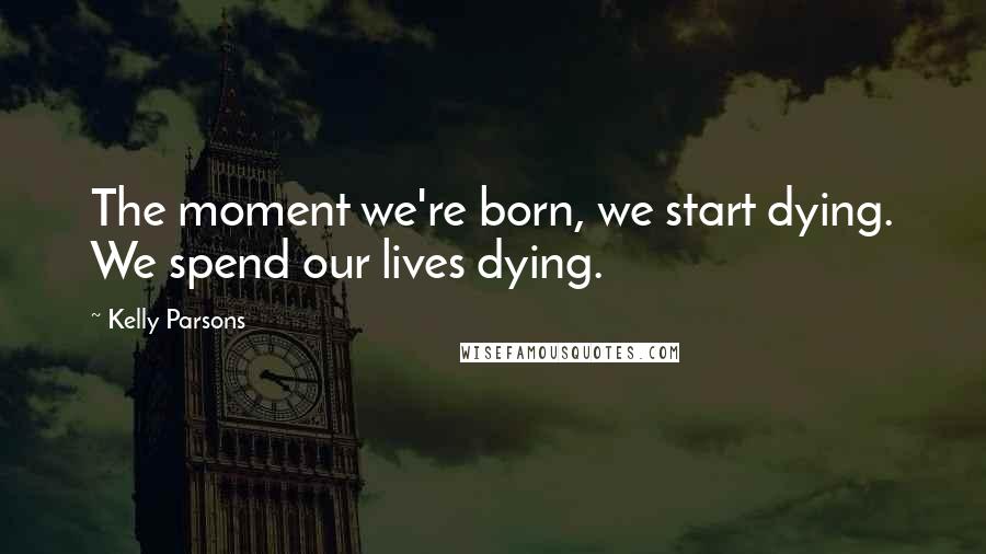 Kelly Parsons Quotes: The moment we're born, we start dying. We spend our lives dying.