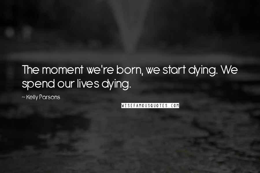 Kelly Parsons Quotes: The moment we're born, we start dying. We spend our lives dying.