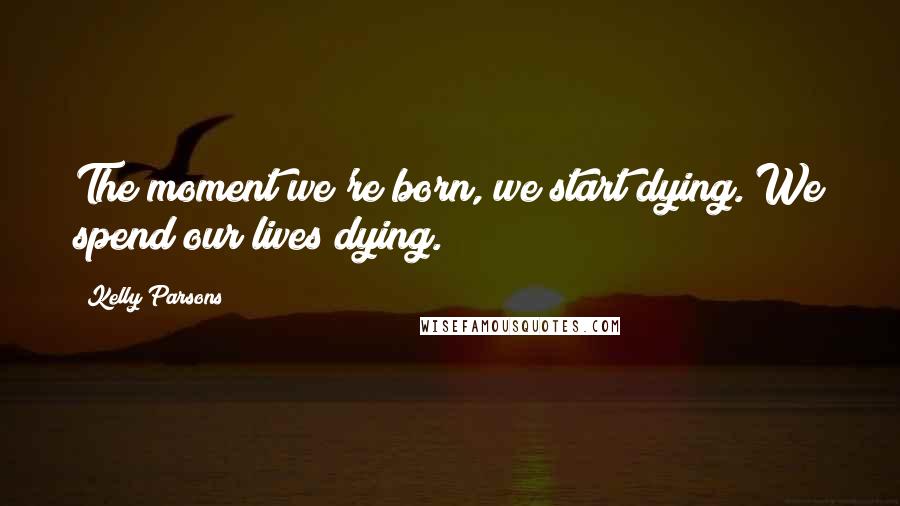 Kelly Parsons Quotes: The moment we're born, we start dying. We spend our lives dying.