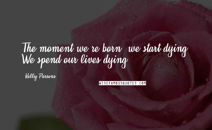 Kelly Parsons Quotes: The moment we're born, we start dying. We spend our lives dying.