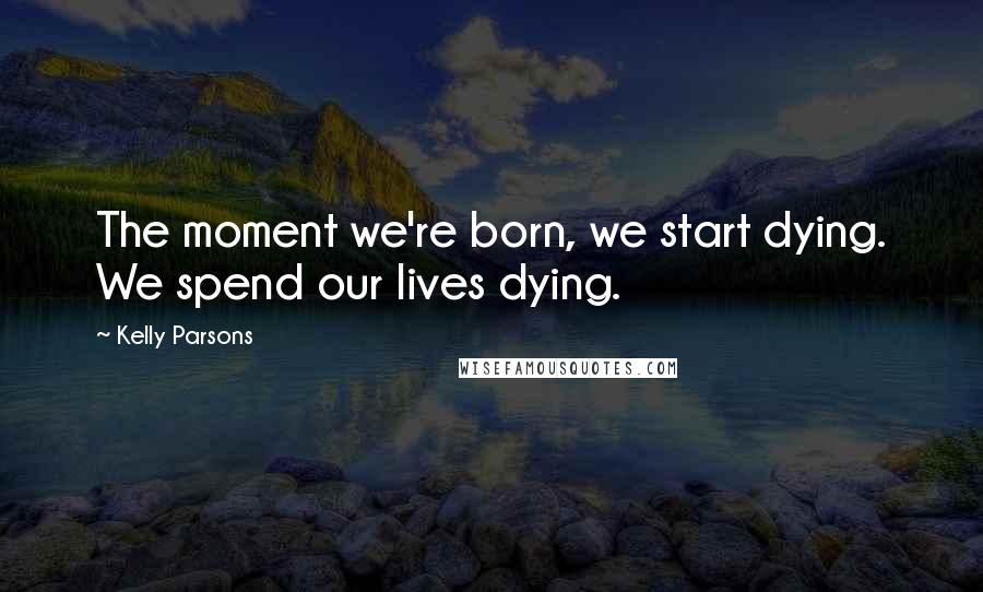 Kelly Parsons Quotes: The moment we're born, we start dying. We spend our lives dying.