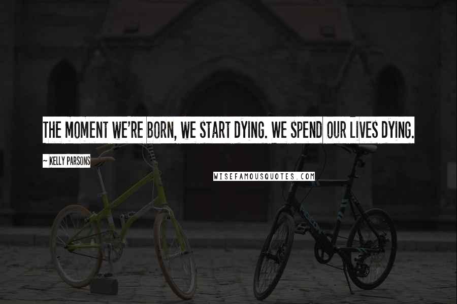 Kelly Parsons Quotes: The moment we're born, we start dying. We spend our lives dying.