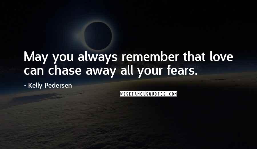 Kelly Pedersen Quotes: May you always remember that love can chase away all your fears.