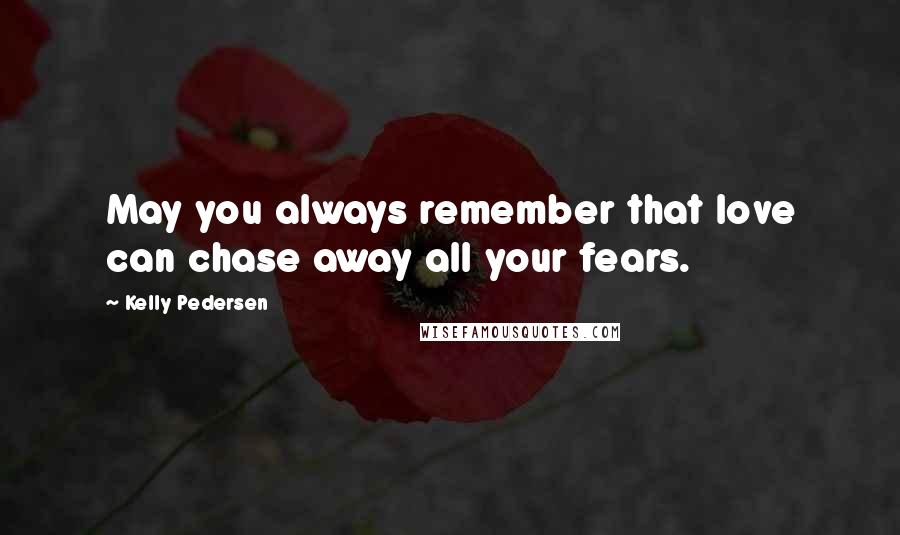 Kelly Pedersen Quotes: May you always remember that love can chase away all your fears.