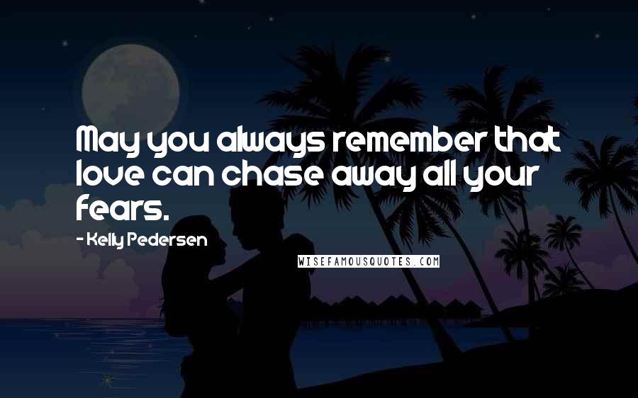 Kelly Pedersen Quotes: May you always remember that love can chase away all your fears.