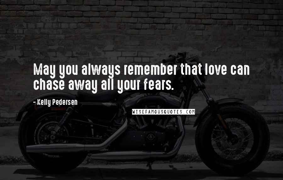 Kelly Pedersen Quotes: May you always remember that love can chase away all your fears.