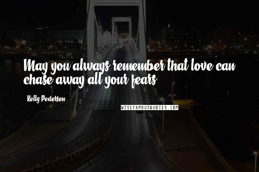 Kelly Pedersen Quotes: May you always remember that love can chase away all your fears.