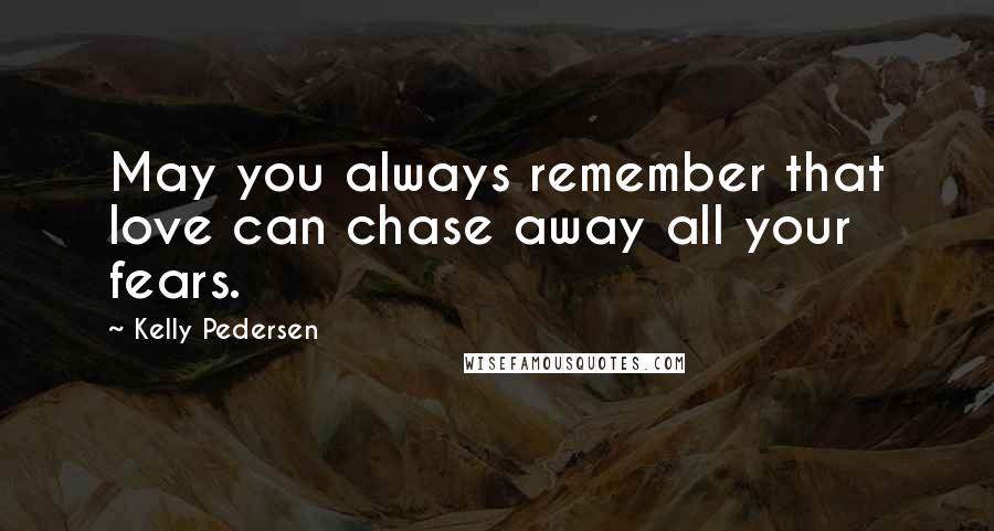 Kelly Pedersen Quotes: May you always remember that love can chase away all your fears.