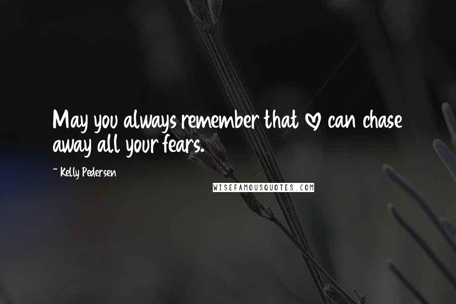 Kelly Pedersen Quotes: May you always remember that love can chase away all your fears.