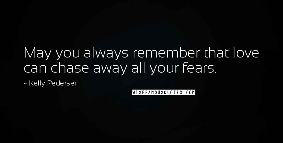 Kelly Pedersen Quotes: May you always remember that love can chase away all your fears.