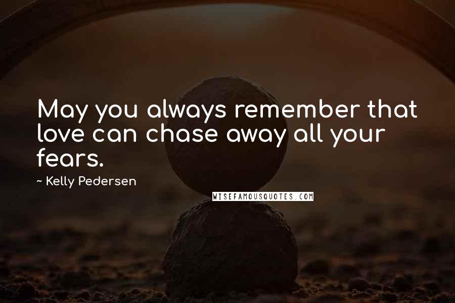 Kelly Pedersen Quotes: May you always remember that love can chase away all your fears.