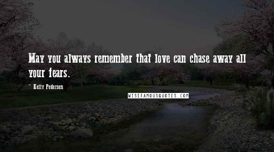 Kelly Pedersen Quotes: May you always remember that love can chase away all your fears.