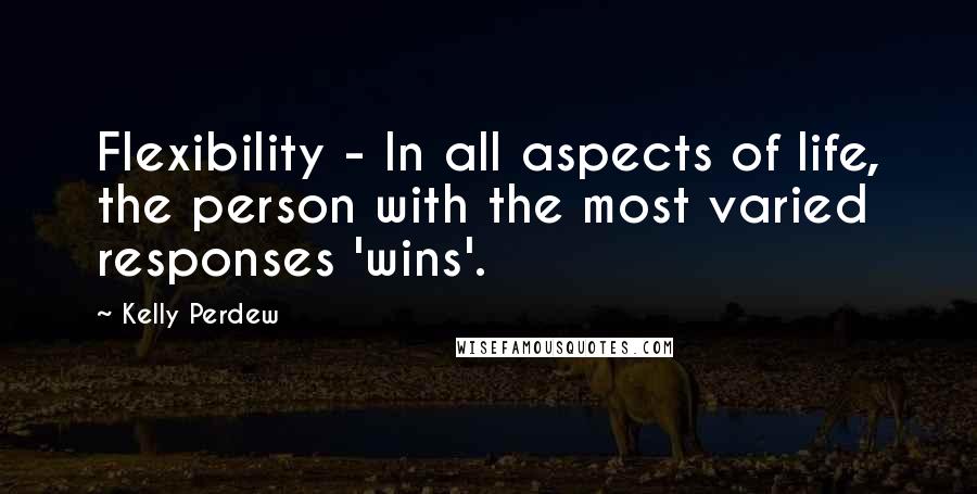 Kelly Perdew Quotes: Flexibility - In all aspects of life, the person with the most varied responses 'wins'.