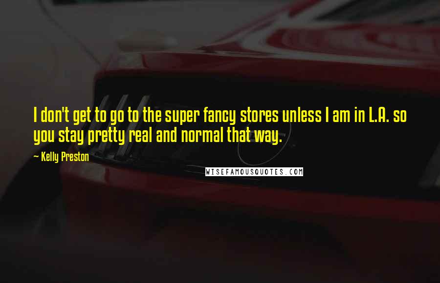 Kelly Preston Quotes: I don't get to go to the super fancy stores unless I am in L.A. so you stay pretty real and normal that way.