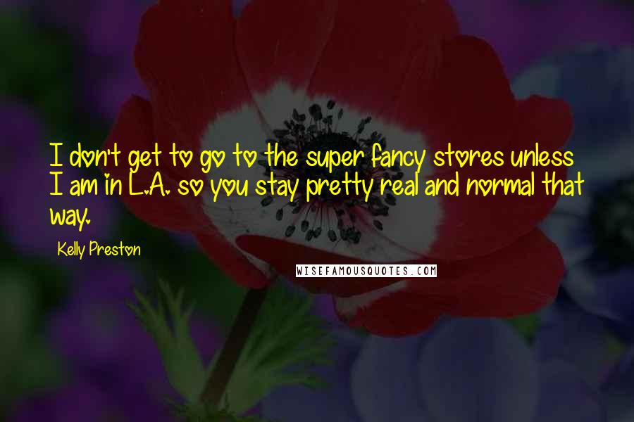 Kelly Preston Quotes: I don't get to go to the super fancy stores unless I am in L.A. so you stay pretty real and normal that way.