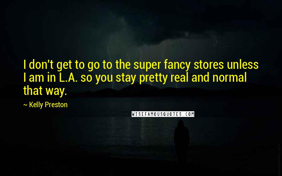 Kelly Preston Quotes: I don't get to go to the super fancy stores unless I am in L.A. so you stay pretty real and normal that way.