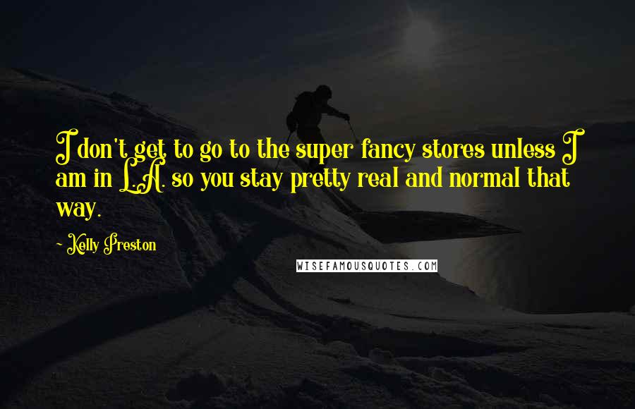 Kelly Preston Quotes: I don't get to go to the super fancy stores unless I am in L.A. so you stay pretty real and normal that way.