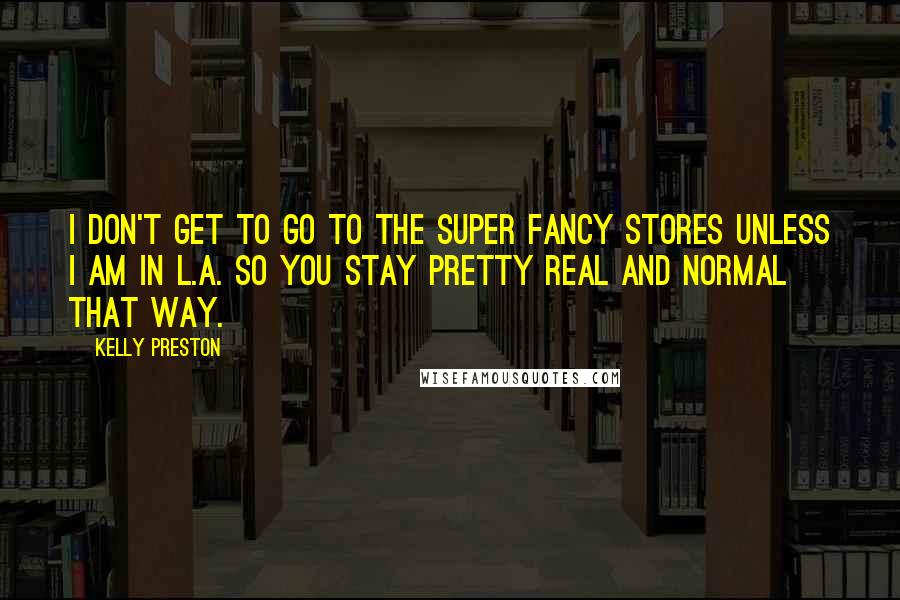 Kelly Preston Quotes: I don't get to go to the super fancy stores unless I am in L.A. so you stay pretty real and normal that way.