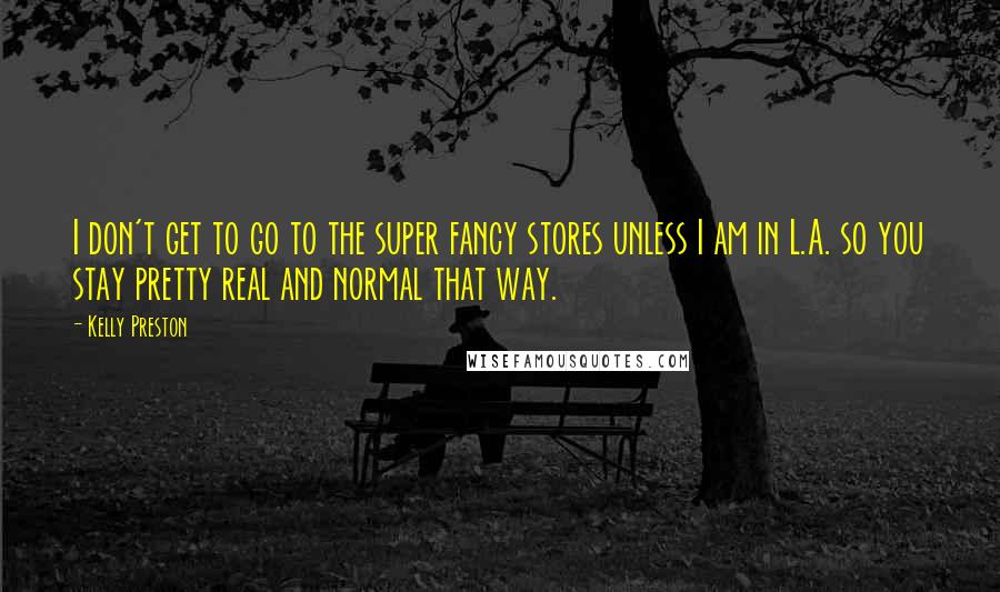 Kelly Preston Quotes: I don't get to go to the super fancy stores unless I am in L.A. so you stay pretty real and normal that way.