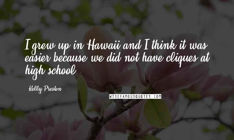 Kelly Preston Quotes: I grew up in Hawaii and I think it was easier because we did not have cliques at high school.