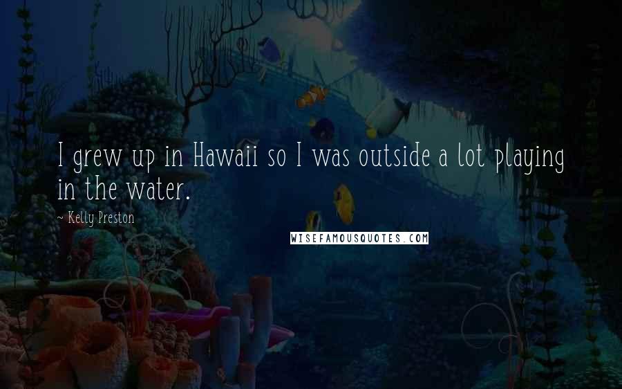 Kelly Preston Quotes: I grew up in Hawaii so I was outside a lot playing in the water.