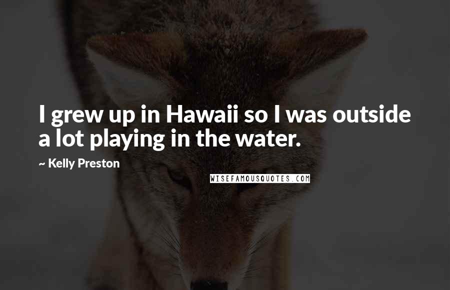 Kelly Preston Quotes: I grew up in Hawaii so I was outside a lot playing in the water.