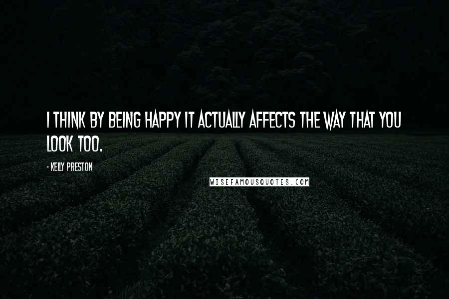 Kelly Preston Quotes: I think by being happy it actually affects the way that you look too.