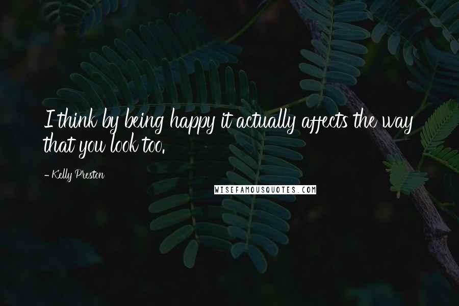 Kelly Preston Quotes: I think by being happy it actually affects the way that you look too.