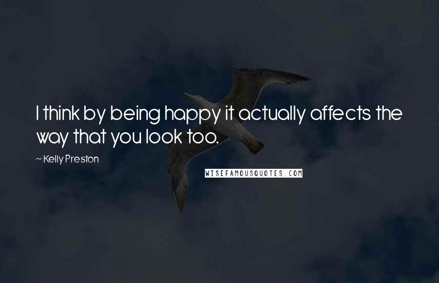 Kelly Preston Quotes: I think by being happy it actually affects the way that you look too.