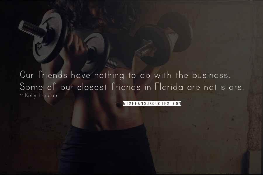 Kelly Preston Quotes: Our friends have nothing to do with the business. Some of our closest friends in Florida are not stars.